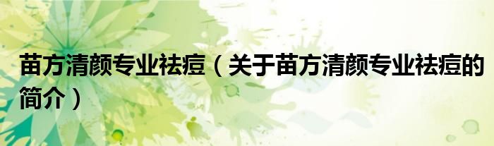 苗方清顏專業(yè)祛痘（關(guān)于苗方清顏專業(yè)祛痘的簡介）