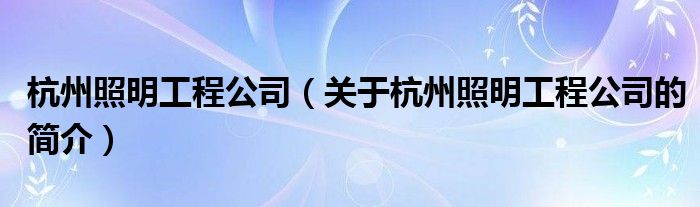 杭州照明工程公司（關于杭州照明工程公司的簡介）