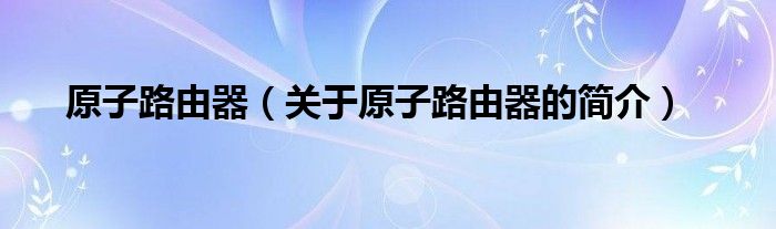 原子路由器（關(guān)于原子路由器的簡(jiǎn)介）