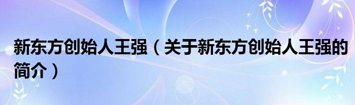 新東方創(chuàng)始人王強(qiáng)（關(guān)于新東方創(chuàng)始人王強(qiáng)的簡介）