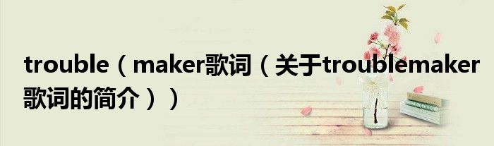 trouble（maker歌詞（關(guān)于troublemaker歌詞的簡(jiǎn)介））