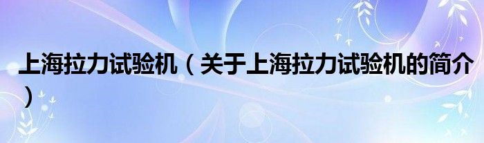 上海拉力試驗(yàn)機(jī)（關(guān)于上海拉力試驗(yàn)機(jī)的簡(jiǎn)介）