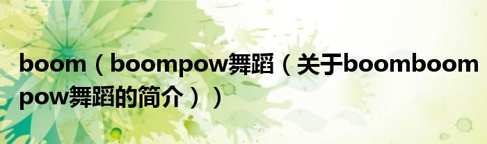 boom（boompow舞蹈（關(guān)于boomboompow舞蹈的簡(jiǎn)介））