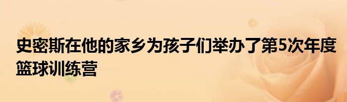 史密斯在他的家鄉(xiāng)為孩子們舉辦了第5次年度籃球訓(xùn)練營