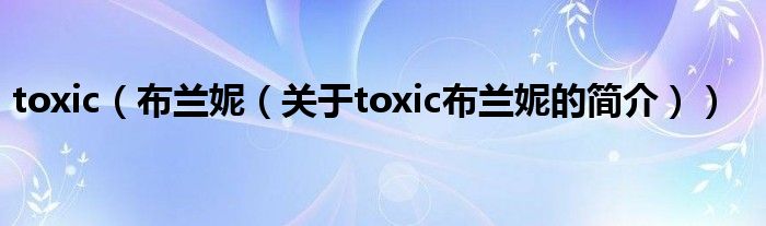 toxic（布蘭妮（關(guān)于toxic布蘭妮的簡介））