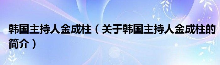 韓國主持人金成柱（關于韓國主持人金成柱的簡介）