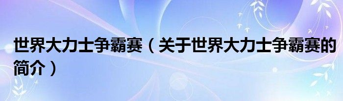 世界大力士爭霸賽（關(guān)于世界大力士爭霸賽的簡介）