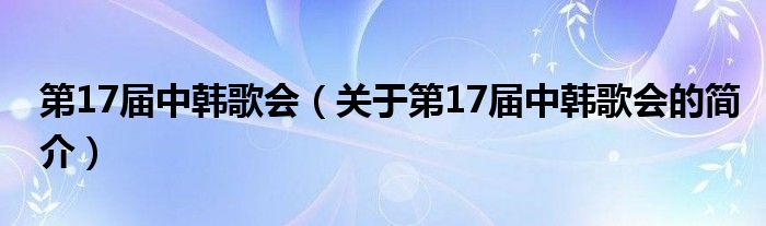 第17屆中韓歌會（關(guān)于第17屆中韓歌會的簡介）