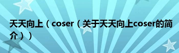 天天向上（coser（關(guān)于天天向上coser的簡(jiǎn)介））