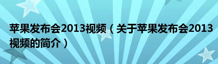 蘋果發(fā)布會(huì)2013視頻（關(guān)于蘋果發(fā)布會(huì)2013視頻的簡(jiǎn)介）