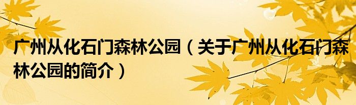 廣州從化石門森林公園（關(guān)于廣州從化石門森林公園的簡(jiǎn)介）