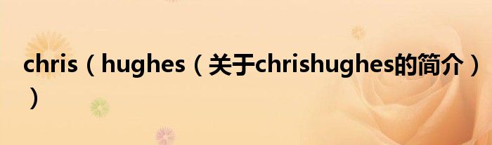 chris（hughes（關(guān)于chrishughes的簡(jiǎn)介））