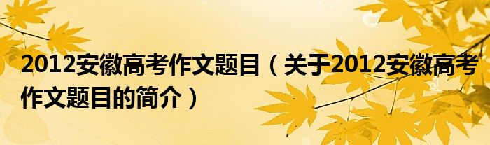 2012安徽高考作文題目（關(guān)于2012安徽高考作文題目的簡介）