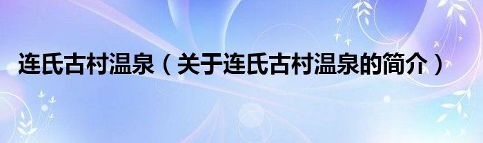 連氏古村溫泉（關(guān)于連氏古村溫泉的簡(jiǎn)介）