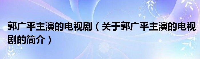 郭廣平主演的電視?。P(guān)于郭廣平主演的電視劇的簡(jiǎn)介）