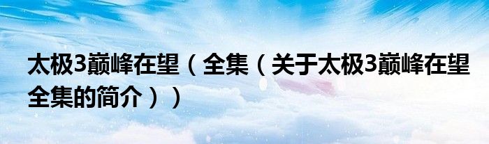 太極3巔峰在望（全集（關(guān)于太極3巔峰在望全集的簡(jiǎn)介））