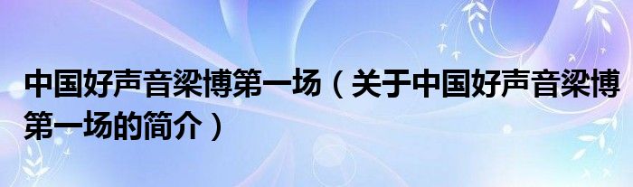 中國好聲音梁博第一場（關(guān)于中國好聲音梁博第一場的簡介）