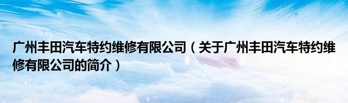 廣州豐田汽車特約維修有限公司（關(guān)于廣州豐田汽車特約維修有限公司的簡介）