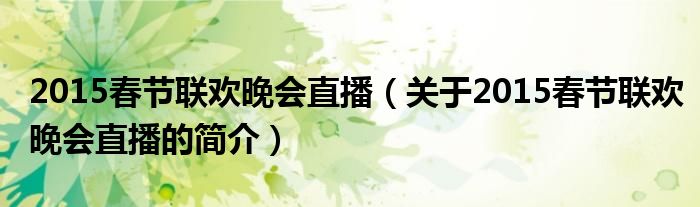 2015春節(jié)聯(lián)歡晚會直播（關于2015春節(jié)聯(lián)歡晚會直播的簡介）