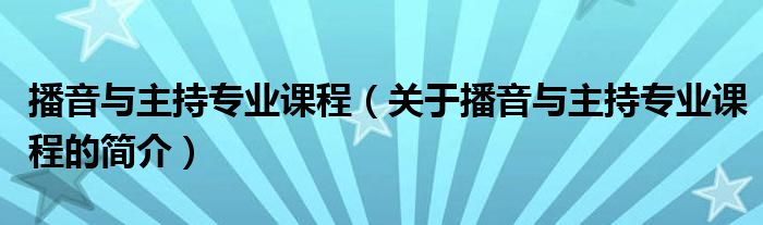 播音與主持專業(yè)課程（關(guān)于播音與主持專業(yè)課程的簡介）