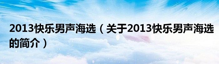 2013快樂(lè)男聲海選（關(guān)于2013快樂(lè)男聲海選的簡(jiǎn)介）