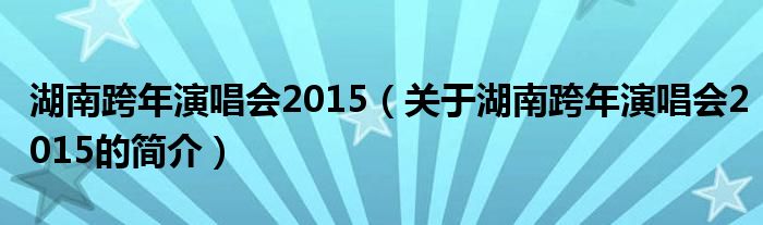 湖南跨年演唱會2015（關于湖南跨年演唱會2015的簡介）