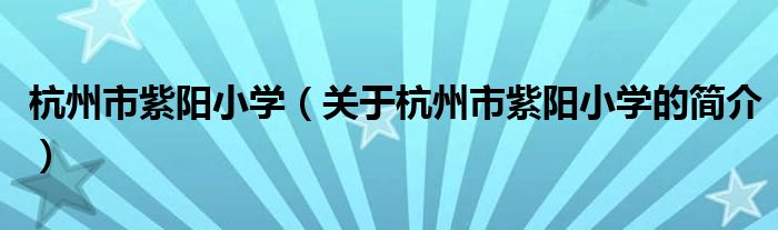 杭州市紫陽小學(xué)（關(guān)于杭州市紫陽小學(xué)的簡介）