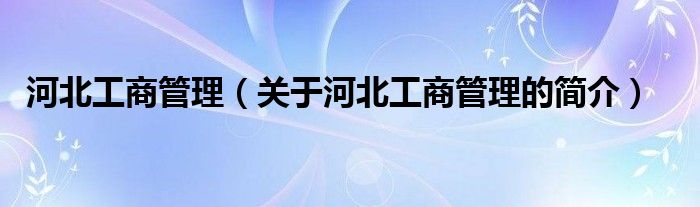 河北工商管理（關(guān)于河北工商管理的簡(jiǎn)介）