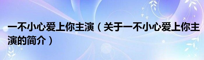 一不小心愛上你主演（關(guān)于一不小心愛上你主演的簡介）