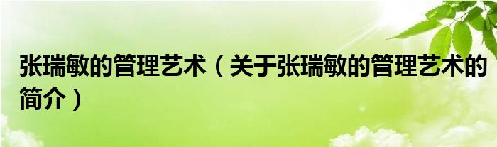 張瑞敏的管理藝術(shù)（關(guān)于張瑞敏的管理藝術(shù)的簡(jiǎn)介）