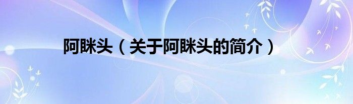 阿瞇頭（關(guān)于阿瞇頭的簡(jiǎn)介）