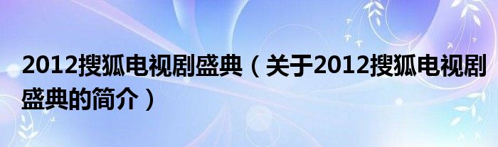 2012搜狐電視劇盛典（關(guān)于2012搜狐電視劇盛典的簡介）