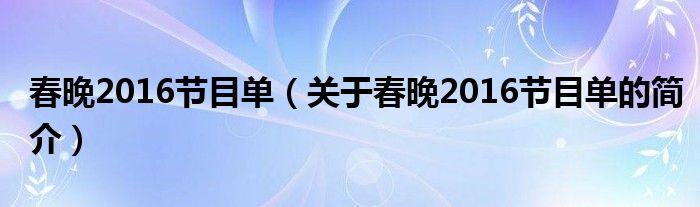 春晚2016節(jié)目單（關(guān)于春晚2016節(jié)目單的簡(jiǎn)介）