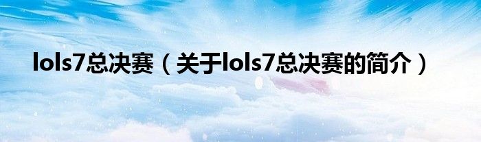 lols7總決賽（關(guān)于lols7總決賽的簡介）