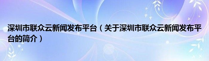 深圳市聯(lián)眾云新聞發(fā)布平臺(tái)（關(guān)于深圳市聯(lián)眾云新聞發(fā)布平臺(tái)的簡介）