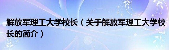 解放軍理工大學校長（關于解放軍理工大學校長的簡介）