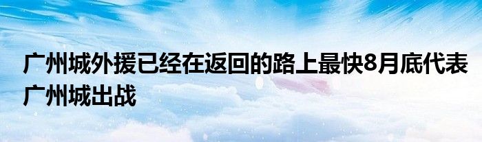 廣州城外援已經(jīng)在返回的路上最快8月底代表廣州城出戰(zhàn)