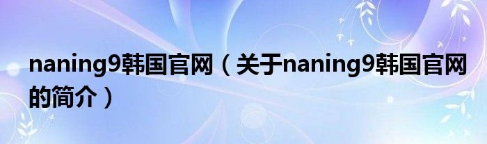 naning9韓國官網(wǎng)（關(guān)于naning9韓國官網(wǎng)的簡介）