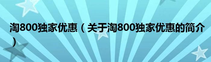 淘800獨(dú)家優(yōu)惠（關(guān)于淘800獨(dú)家優(yōu)惠的簡介）