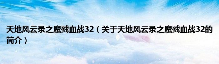 天地風云錄之魔戮血戰(zhàn)32（關(guān)于天地風云錄之魔戮血戰(zhàn)32的簡介）