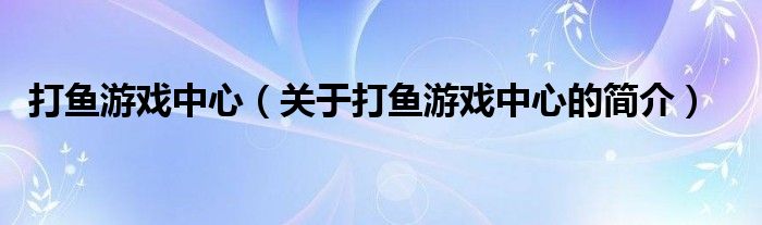 打魚游戲中心（關(guān)于打魚游戲中心的簡(jiǎn)介）