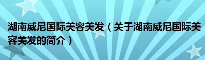 湖南威尼國際美容美發(fā)（關(guān)于湖南威尼國際美容美發(fā)的簡(jiǎn)介）