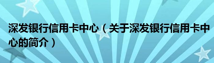 深發(fā)銀行信用卡中心（關(guān)于深發(fā)銀行信用卡中心的簡介）