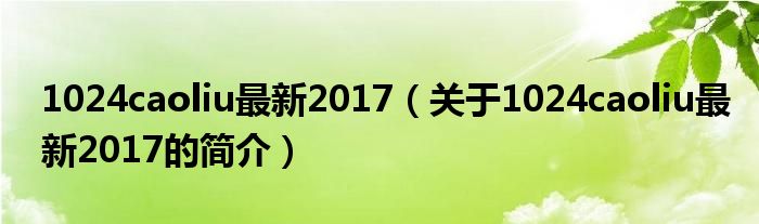 1024caoliu最新2017（關于1024caoliu最新2017的簡介）