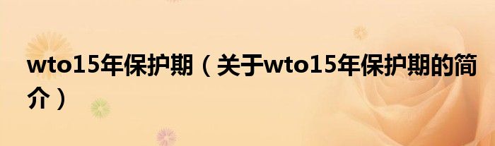 wto15年保護期（關(guān)于wto15年保護期的簡介）