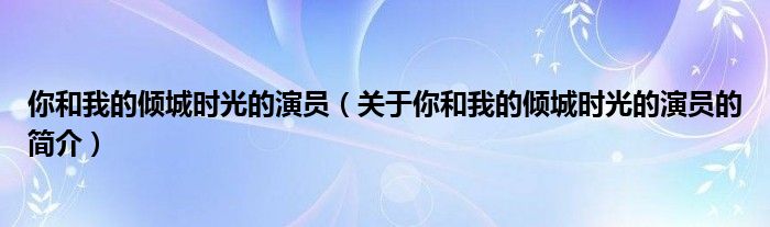 你和我的傾城時光的演員（關(guān)于你和我的傾城時光的演員的簡介）