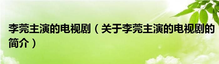 李莞主演的電視?。P(guān)于李莞主演的電視劇的簡介）