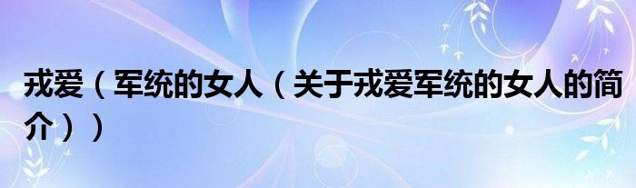 戎愛（軍統(tǒng)的女人（關(guān)于戎愛軍統(tǒng)的女人的簡(jiǎn)介））