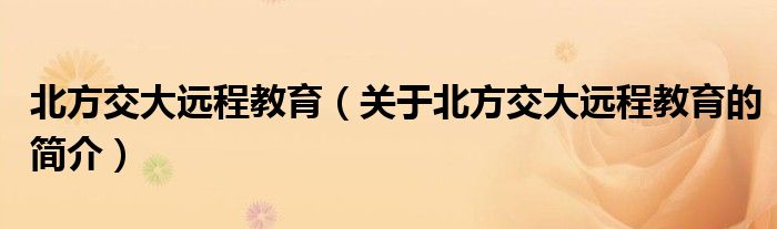 北方交大遠程教育（關于北方交大遠程教育的簡介）