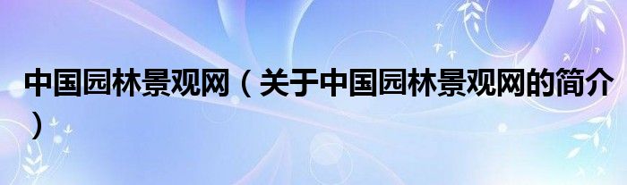 中國園林景觀網(wǎng)（關于中國園林景觀網(wǎng)的簡介）